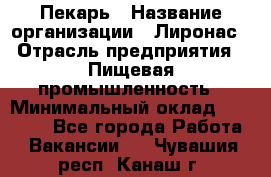 Пекарь › Название организации ­ Лиронас › Отрасль предприятия ­ Пищевая промышленность › Минимальный оклад ­ 25 000 - Все города Работа » Вакансии   . Чувашия респ.,Канаш г.